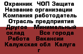 Охранник. ЧОП Защита › Название организации ­ Компания-работодатель › Отрасль предприятия ­ Другое › Минимальный оклад ­ 1 - Все города Работа » Вакансии   . Калужская обл.,Калуга г.